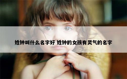 姓钟叫什么名字好 姓钟的女孩有灵气的名字