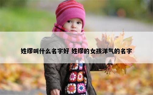 姓缪叫什么名字好 姓缪的女孩洋气的名字