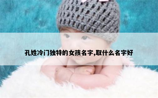 孔姓冷门独特的女孩名字,取什么名字好