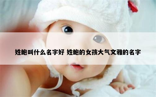 姓鲍叫什么名字好 姓鲍的女孩大气文雅的名字