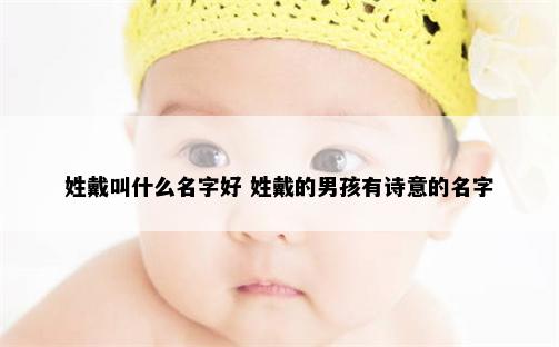 姓戴叫什么名字好 姓戴的男孩有诗意的名字