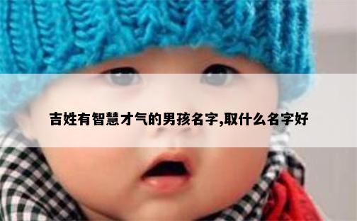 吉姓有智慧才气的男孩名字,取什么名字好