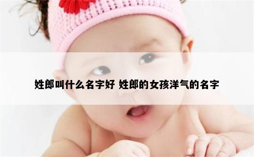 姓郎叫什么名字好 姓郎的女孩洋气的名字