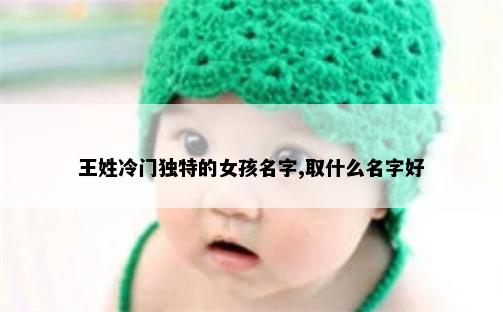 王姓冷门独特的女孩名字,取什么名字好