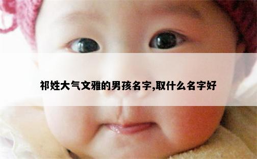 祁姓大气文雅的男孩名字,取什么名字好