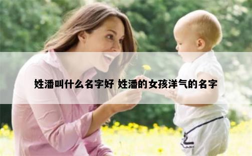 姓潘叫什么名字好 姓潘的女孩洋气的名字