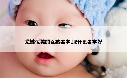 尤姓优美的女孩名字,取什么名字好