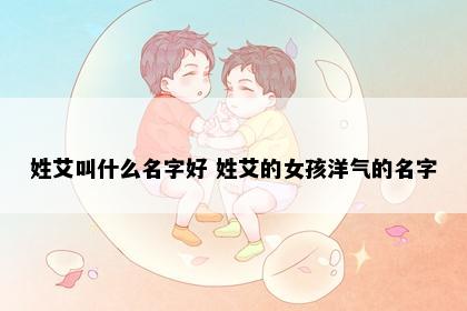 姓艾叫什么名字好 姓艾的女孩洋气的名字