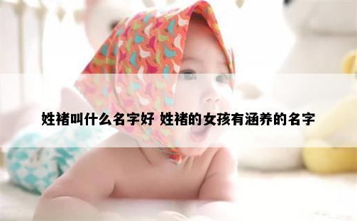 姓褚叫什么名字好 姓褚的女孩有涵养的名字