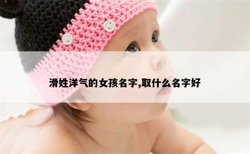 滑姓洋气的女孩名字,取什么名字好