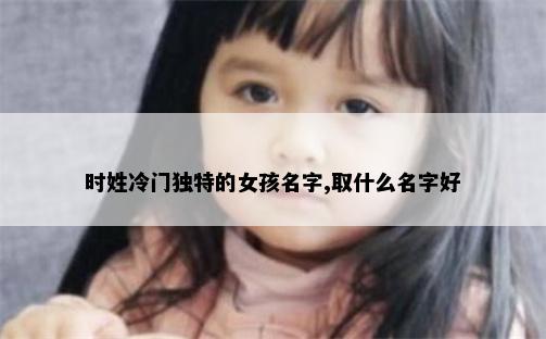 时姓冷门独特的女孩名字,取什么名字好