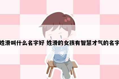 姓滑叫什么名字好 姓滑的女孩有智慧才气的名字