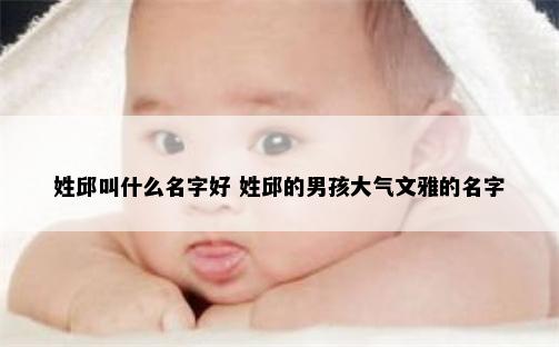 姓邱叫什么名字好 姓邱的男孩大气文雅的名字