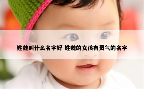 姓魏叫什么名字好 姓魏的女孩有灵气的名字