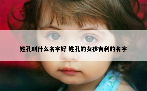 姓孔叫什么名字好 姓孔的女孩吉利的名字