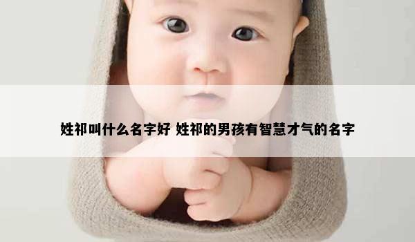 姓祁叫什么名字好 姓祁的男孩有智慧才气的名字