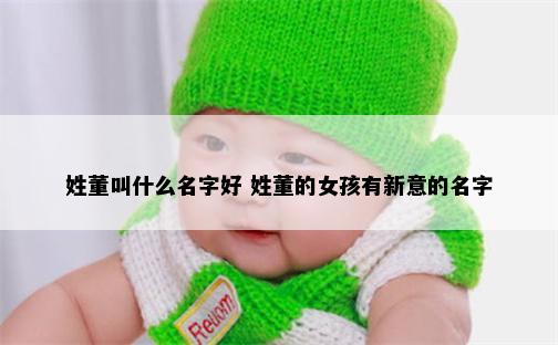 姓董叫什么名字好 姓董的女孩有新意的名字