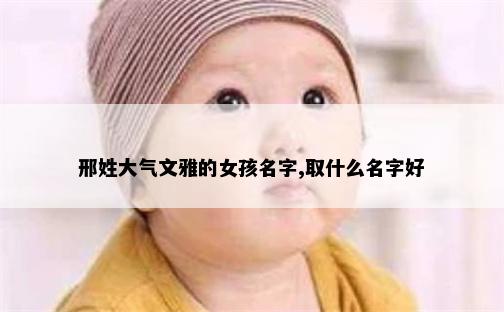 邢姓大气文雅的女孩名字,取什么名字好