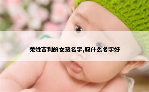 荣姓吉利的女孩名字,取什么名字好