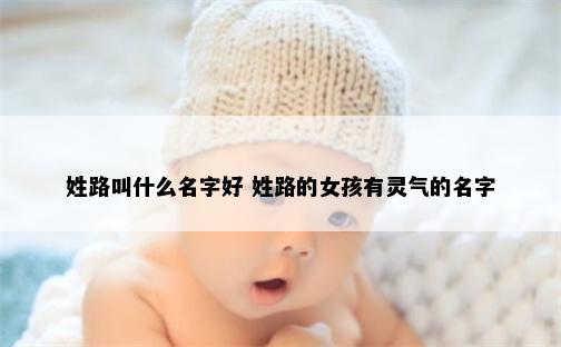 姓路叫什么名字好 姓路的女孩有灵气的名字