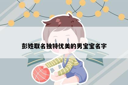 彭姓取名独特优美的男宝宝名字