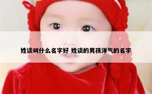 姓谈叫什么名字好 姓谈的男孩洋气的名字