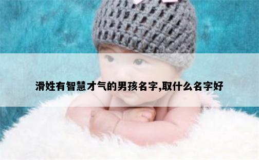 滑姓有智慧才气的男孩名字,取什么名字好