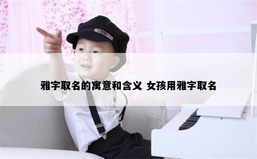 雅字取名的寓意和含义 女孩用雅字取名