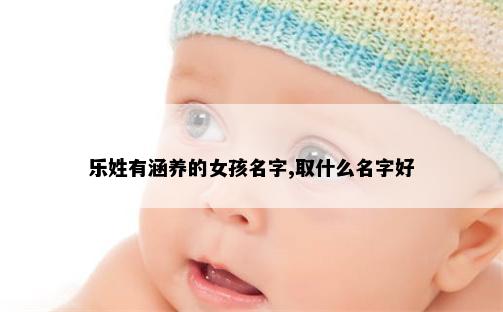 乐姓有涵养的女孩名字,取什么名字好