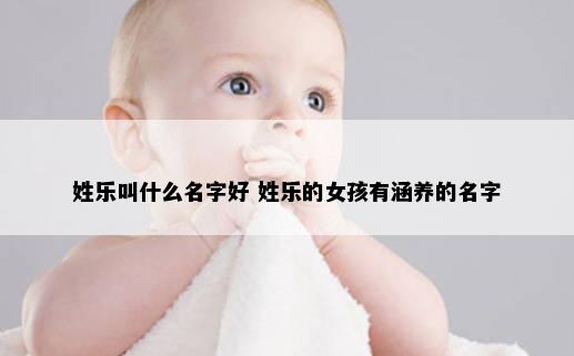 姓乐叫什么名字好 姓乐的女孩有涵养的名字