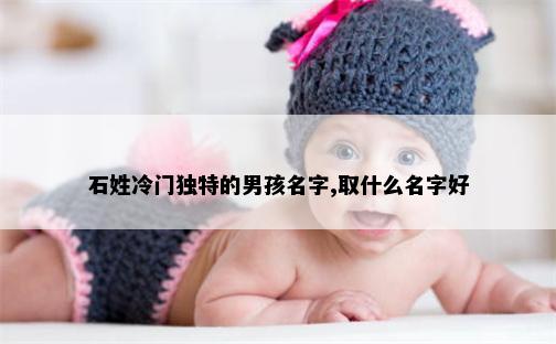 石姓冷门独特的男孩名字,取什么名字好