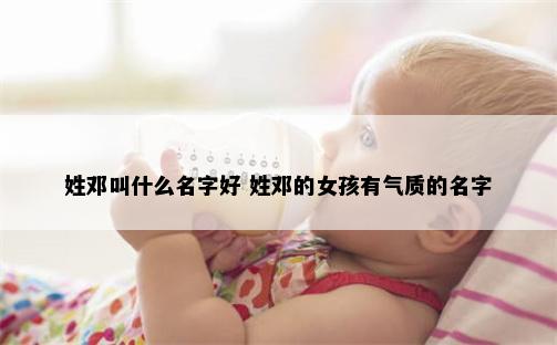 姓邓叫什么名字好 姓邓的女孩有气质的名字
