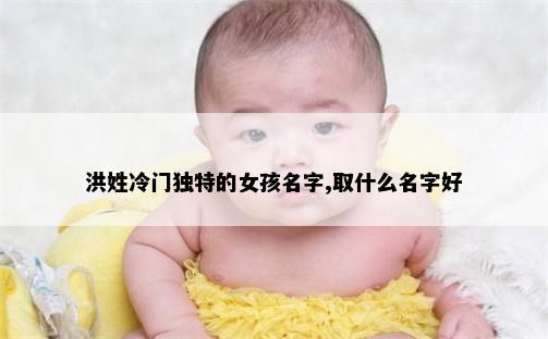 洪姓冷门独特的女孩名字,取什么名字好