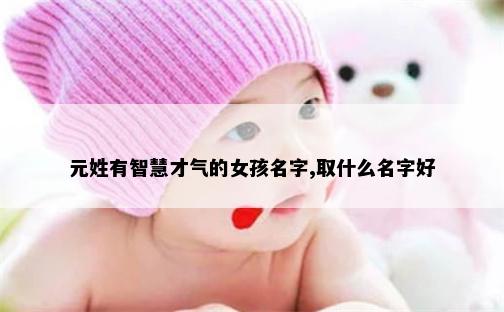 元姓有智慧才气的女孩名字,取什么名字好
