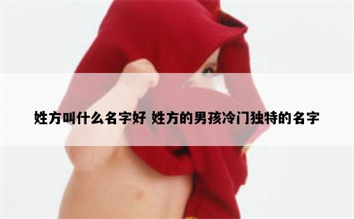 姓方叫什么名字好 姓方的男孩冷门独特的名字