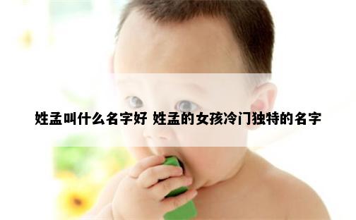 姓孟叫什么名字好 姓孟的女孩冷门独特的名字