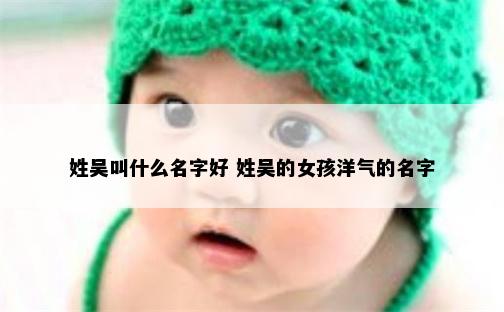 姓吴叫什么名字好 姓吴的女孩洋气的名字