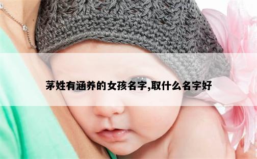 茅姓有涵养的女孩名字,取什么名字好