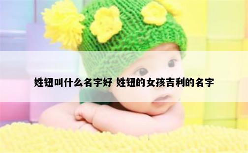 姓钮叫什么名字好 姓钮的女孩吉利的名字