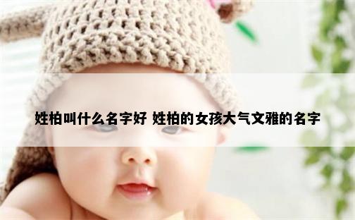姓柏叫什么名字好 姓柏的女孩大气文雅的名字