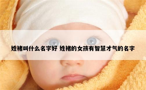 姓褚叫什么名字好 姓褚的女孩有智慧才气的名字