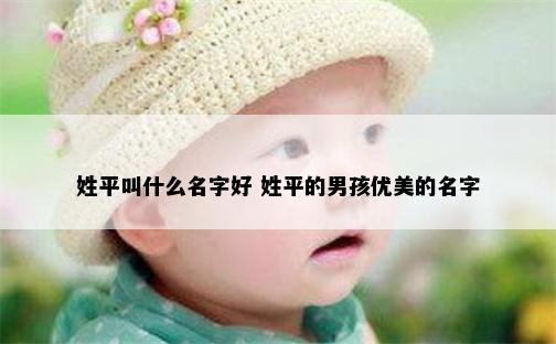 姓平叫什么名字好 姓平的男孩优美的名字