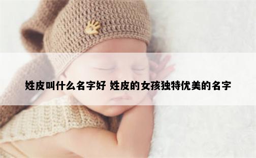 姓皮叫什么名字好 姓皮的女孩独特优美的名字