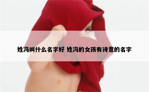姓冯叫什么名字好 姓冯的女孩有诗意的名字
