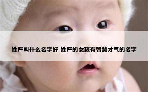 姓严叫什么名字好 姓严的女孩有智慧才气的名字