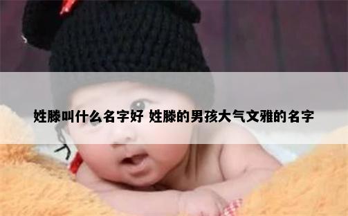 姓滕叫什么名字好 姓滕的男孩大气文雅的名字