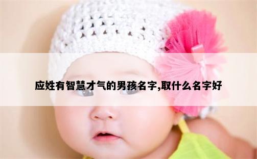 应姓有智慧才气的男孩名字,取什么名字好