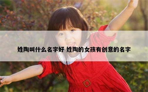 姓陶叫什么名字好 姓陶的女孩有创意的名字
