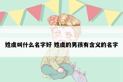 姓虞叫什么名字好 姓虞的男孩有含义的名字