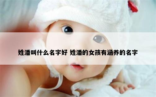 姓潘叫什么名字好 姓潘的女孩有涵养的名字
